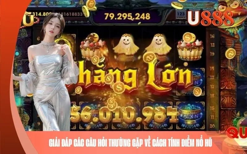 Giải đáp các câu hỏi thường gặp về cách tính điểm Nổ Hũ